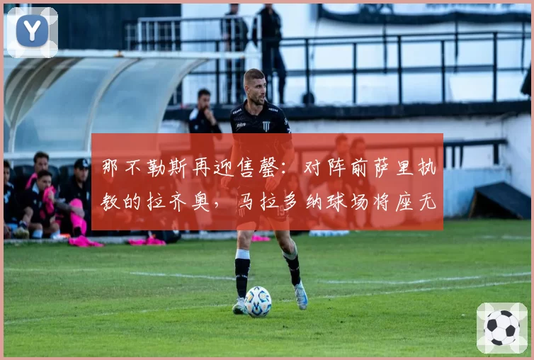 那不勒斯再迎售罄:对阵前萨里执教的拉齐奥,马拉多纳球场将座无虚席