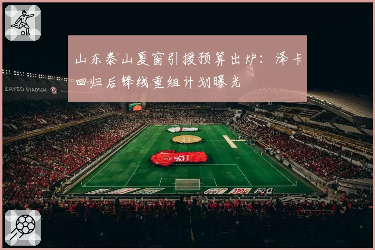 山东泰山夏窗引援预算出炉:泽卡回归后锋线重组计划曝光