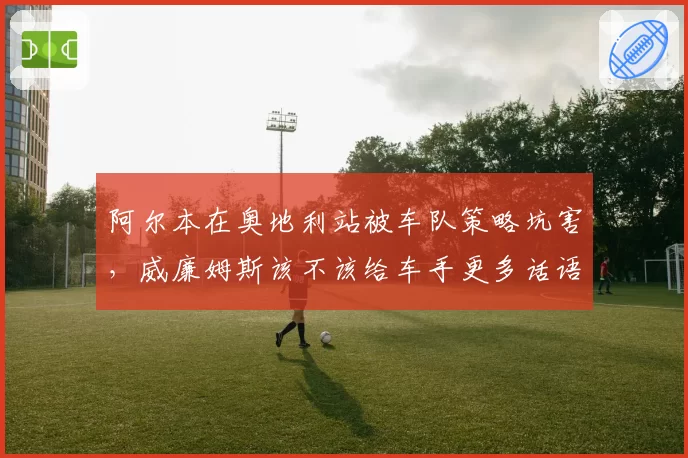 阿尔本在奥地利站被车队策略坑害，威廉姆斯该不该给车手更多话语权？