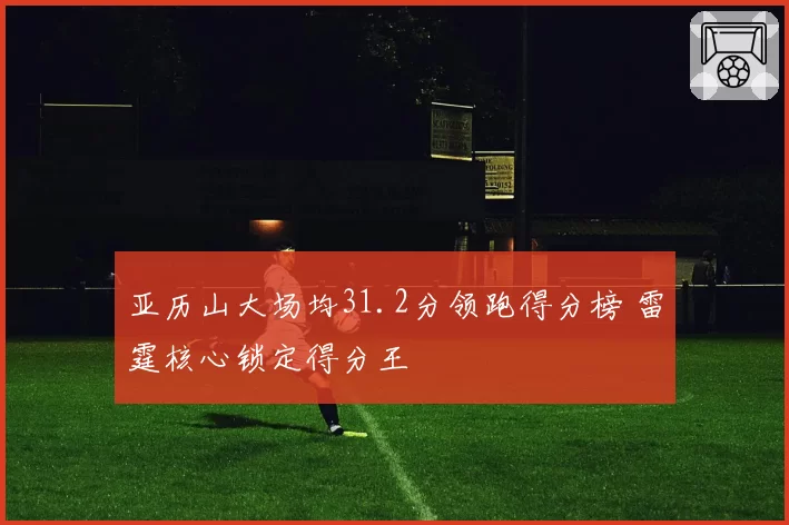 亚历山大场均31.2分领跑得分榜 雷霆核心锁定得分王