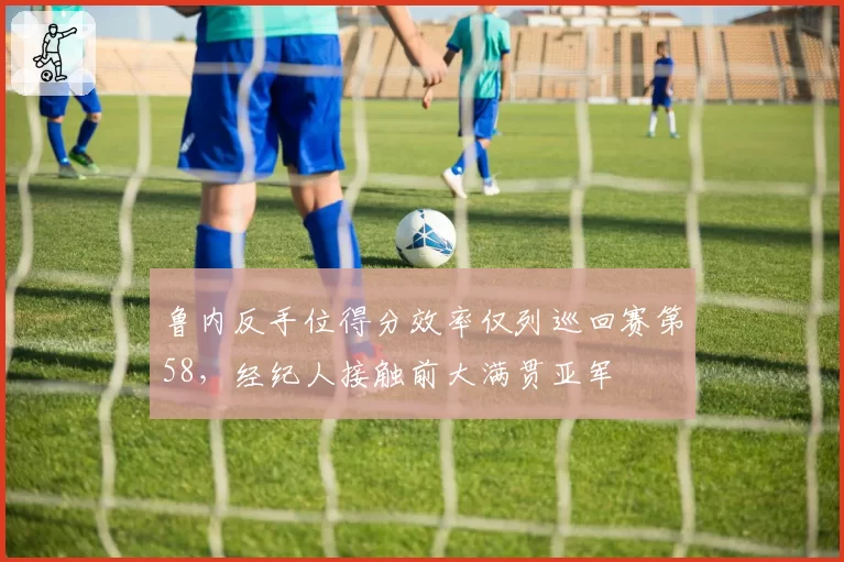 鲁内反手位得分效率仅列巡回赛第58,经纪人接触前大满贯亚军