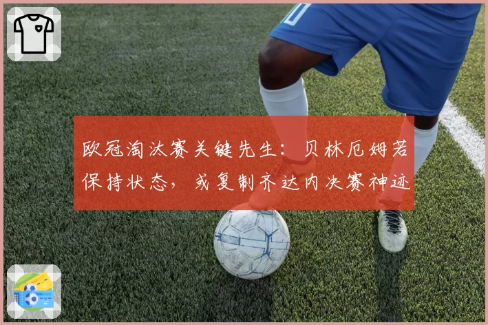 欧冠淘汰赛关键先生:贝林厄姆若保持状态,或复制齐达内决赛神迹