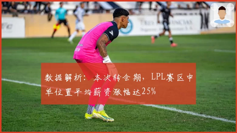 数据解析：本次转会期，LPL赛区中单位置平均薪资涨幅达25%