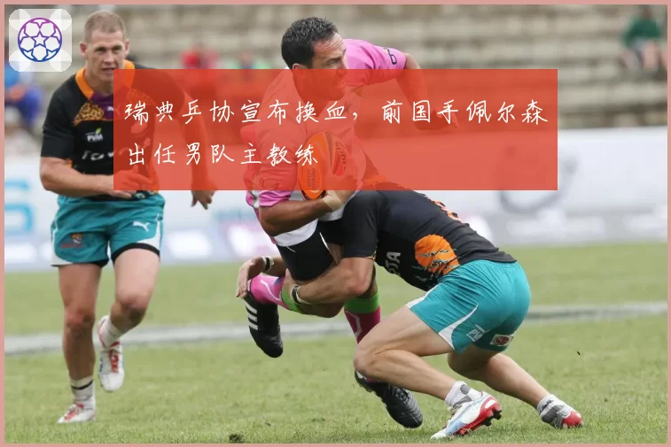 瑞典乒协宣布换血,前国手佩尔森出任男队主教练