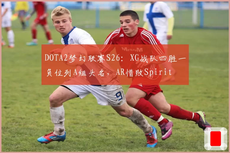 DOTA2梦幻联赛S26：XG战队四胜一负位列A组头名，AR惜败Spirit