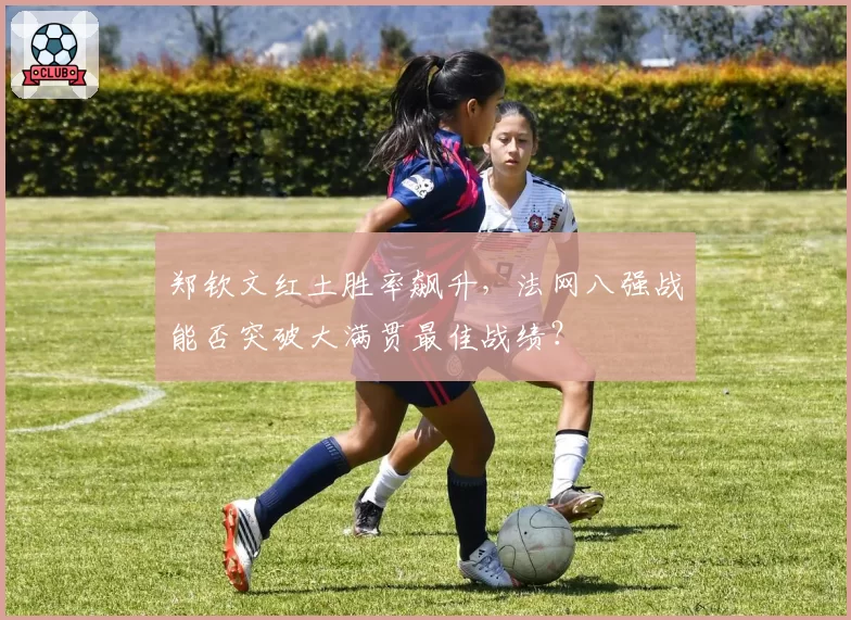 郑钦文红土胜率飙升，法网八强战能否突破大满贯最佳战绩？