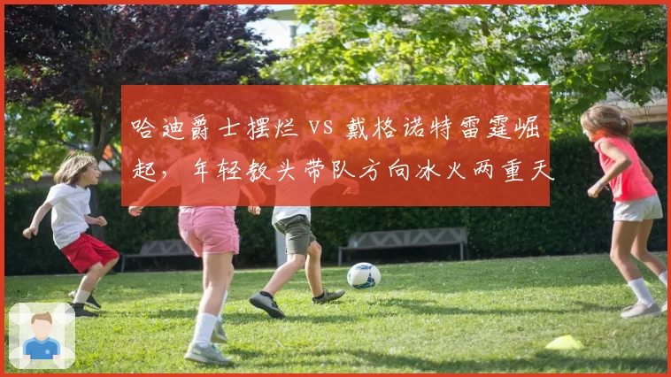 哈迪爵士摆烂 vs 戴格诺特雷霆崛起，年轻教头带队方向冰火两重天