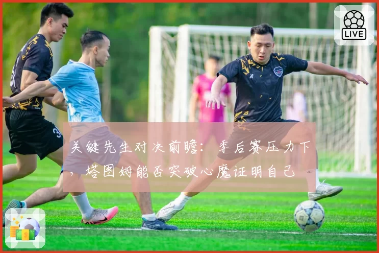 关键先生对决前瞻：季后赛压力下，塔图姆能否突破心魔证明自己