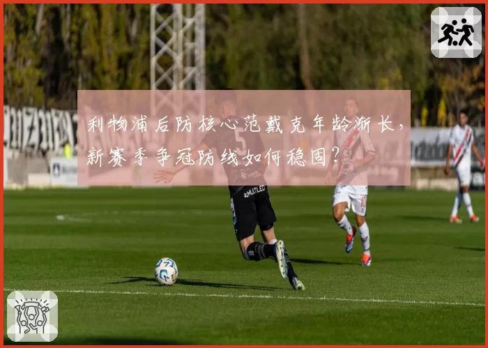利物浦后防核心范戴克年龄渐长,新赛季争冠防线如何稳固?