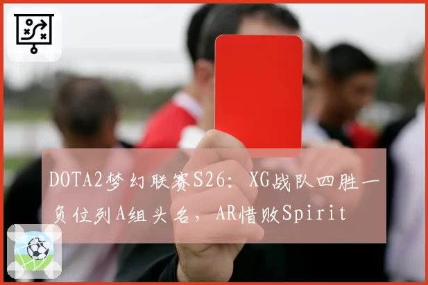 DOTA2梦幻联赛S26：XG战队四胜一负位列A组头名，AR惜败Spirit