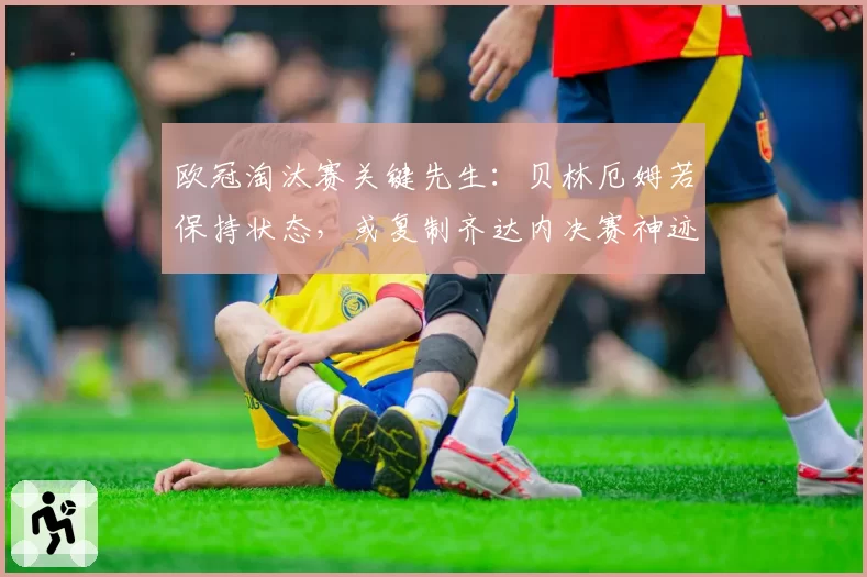 欧冠淘汰赛关键先生：贝林厄姆若保持状态，或复制齐达内决赛神迹