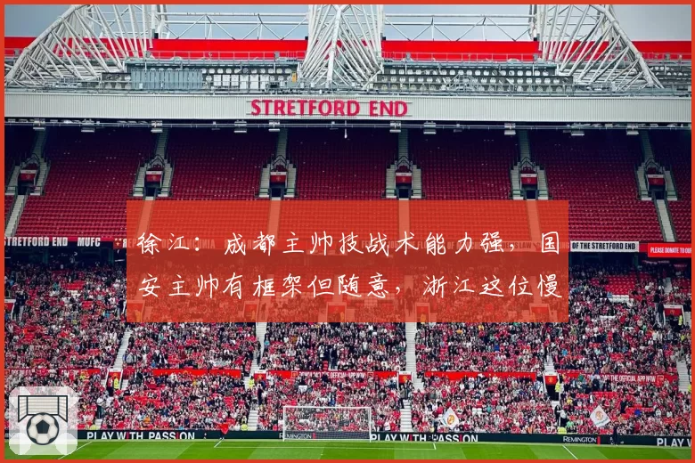 徐江:成都主帅技战术能力强,国安主帅有框架但随意,浙江这位慢吞吞