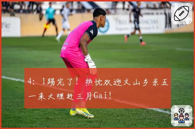 4：1踢完了！热忱欢迎文山乡亲五一来大理赶三月Gai！