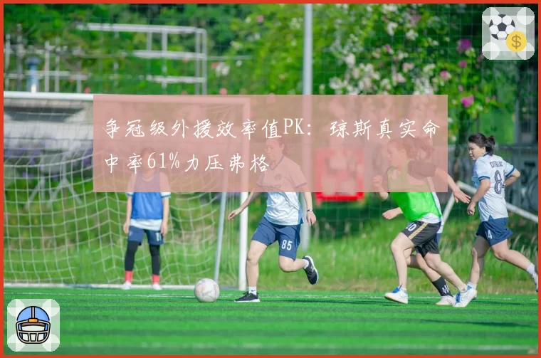 争冠级外援效率值PK:琼斯真实命中率61%力压弗格