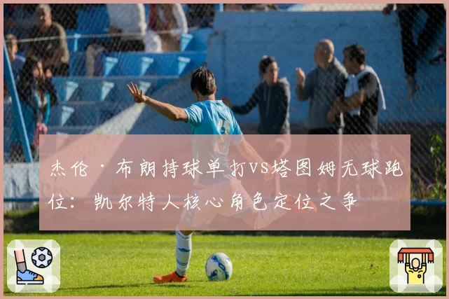 杰伦·布朗持球单打vs塔图姆无球跑位：凯尔特人核心角色定位之争
