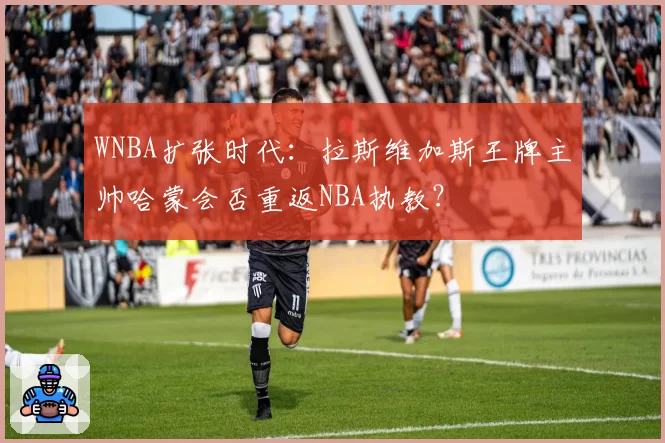 WNBA扩张时代：拉斯维加斯王牌主帅哈蒙会否重返NBA执教？