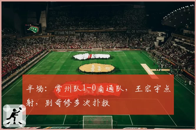 半场：常州队1-0南通队，王宏宇点射，别奇修多次扑救