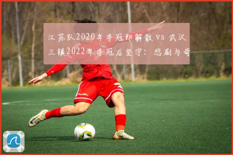 江苏队2020年夺冠即解散 vs 武汉三镇2022年夺冠后坚守：悲剧与奇迹