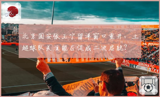 北京国安张玉宁留洋窗口重开,土超球队关注能否促成二次启航?