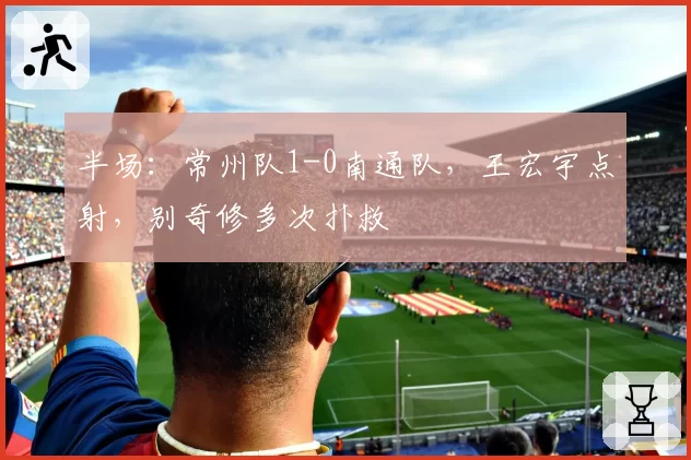 半场：常州队1-0南通队，王宏宇点射，别奇修多次扑救