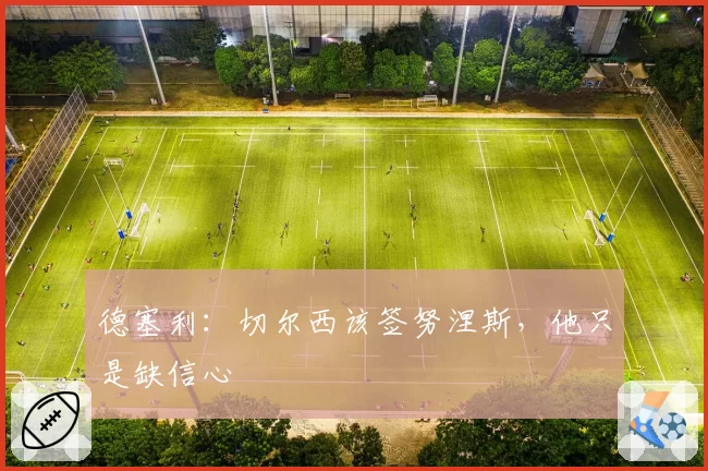 德塞利:切尔西该签努涅斯,他只是缺信心