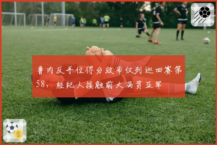 鲁内反手位得分效率仅列巡回赛第58,经纪人接触前大满贯亚军