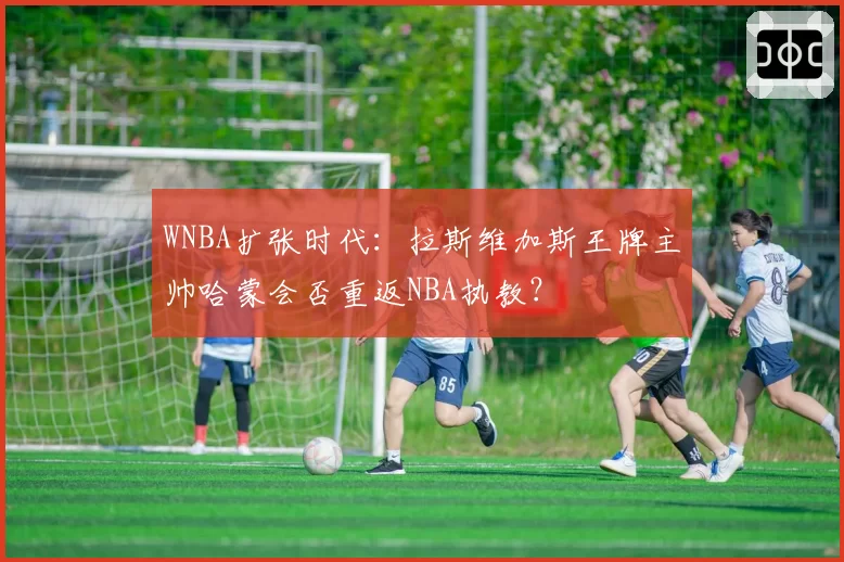 WNBA扩张时代：拉斯维加斯王牌主帅哈蒙会否重返NBA执教？