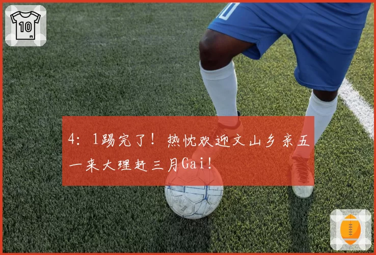 4：1踢完了！热忱欢迎文山乡亲五一来大理赶三月Gai！