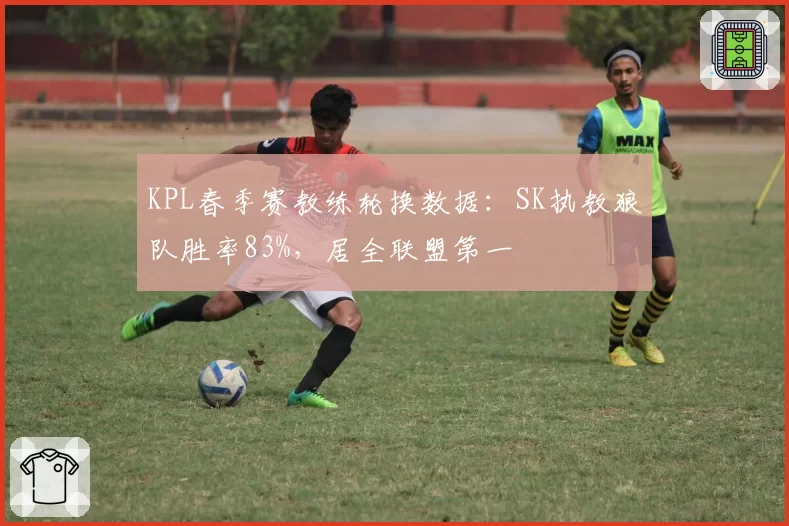 KPL春季赛教练轮换数据:SK执教狼队胜率83%,居全联盟第一