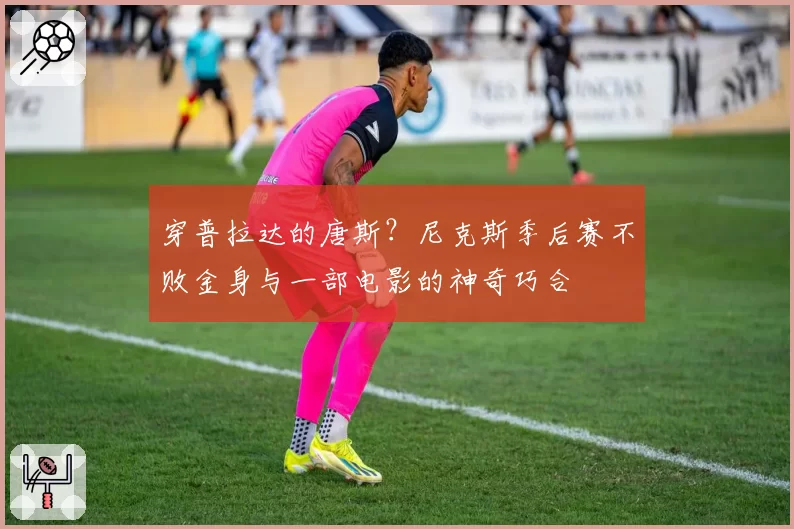 穿普拉达的唐斯?尼克斯季后赛不败金身与一部电影的神奇巧合