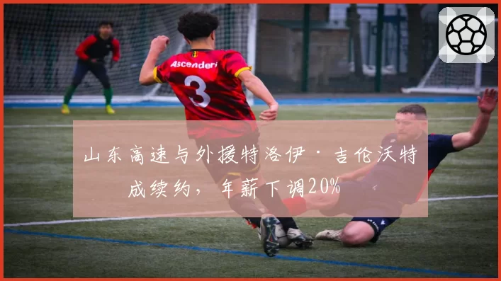 山东高速与外援特洛伊·吉伦沃特完成续约，年薪下调20%