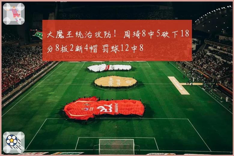 大魔王统治攻防！周琦8中5砍下18分8板2断4帽 罚球12中8