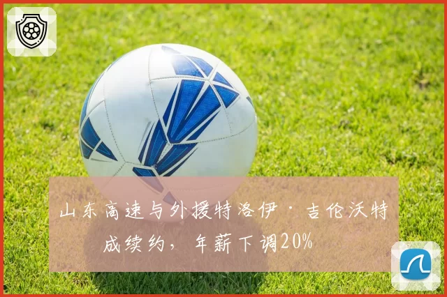山东高速与外援特洛伊·吉伦沃特完成续约，年薪下调20%
