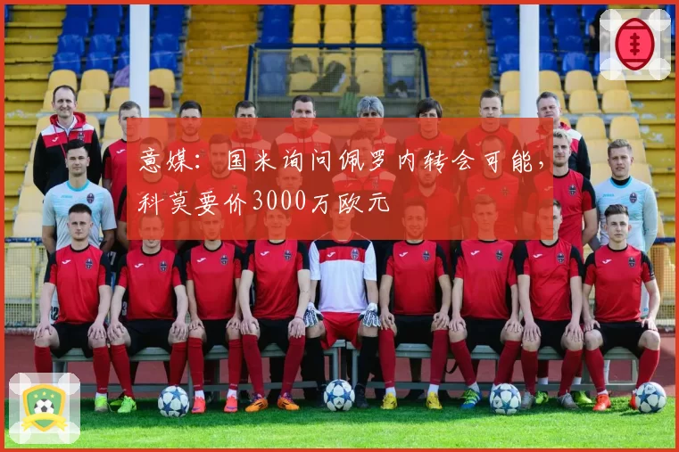 意媒：国米询问佩罗内转会可能，科莫要价3000万欧元