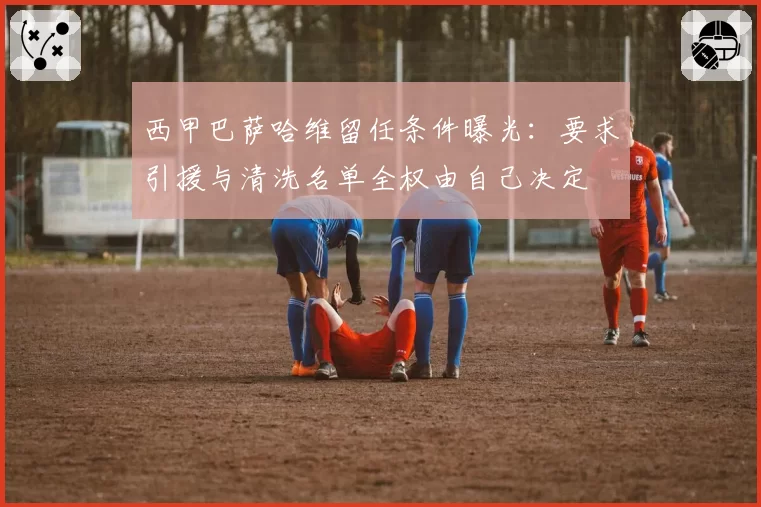 西甲巴萨哈维留任条件曝光：要求引援与清洗名单全权由自己决定