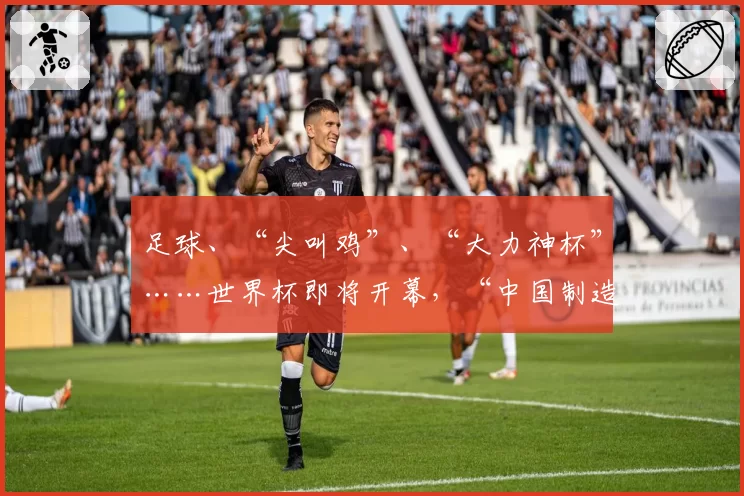 足球、“尖叫鸡”、“大力神杯”……世界杯即将开幕,“中国制造”率先上场!