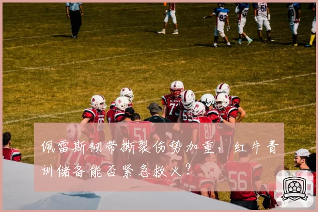 佩雷斯韧带撕裂伤势加重，红牛青训储备能否紧急救火？