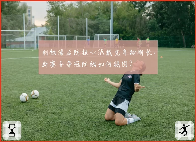 利物浦后防核心范戴克年龄渐长，新赛季争冠防线如何稳固？