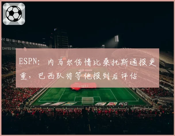ESPN：内马尔伤情比桑托斯通报更重，巴西队将等他报到后评估