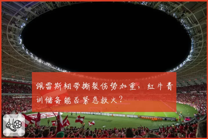 佩雷斯韧带撕裂伤势加重，红牛青训储备能否紧急救火？