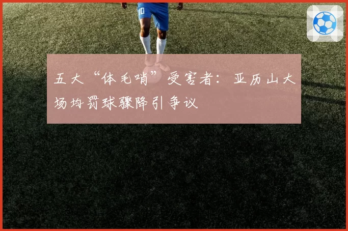 五大“体毛哨”受害者：亚历山大场均罚球骤降引争议