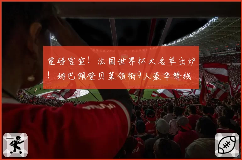 重磅官宣！法国世界杯大名单出炉！姆巴佩登贝莱领衔9人豪华锋线