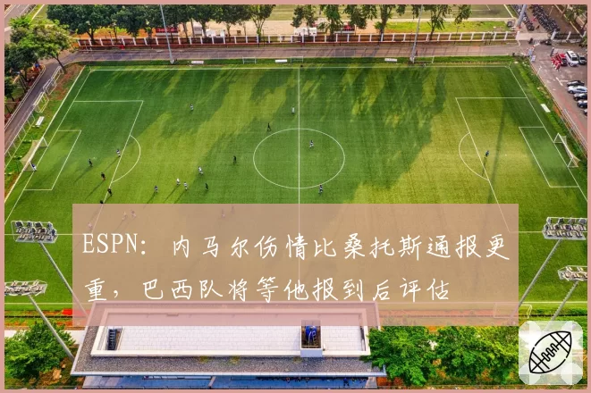 ESPN：内马尔伤情比桑托斯通报更重，巴西队将等他报到后评估