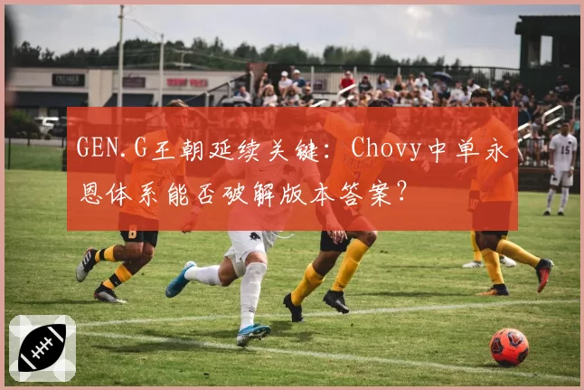 GEN.G王朝延续关键：Chovy中单永恩体系能否破解版本答案？